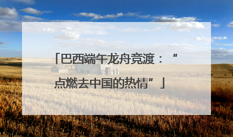 巴西端午龙舟竞渡：“点燃去中国的热情”