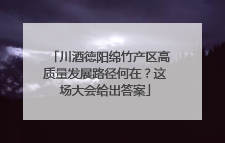 川酒德阳绵竹产区高质量发展路径何在？这场大会给出答案