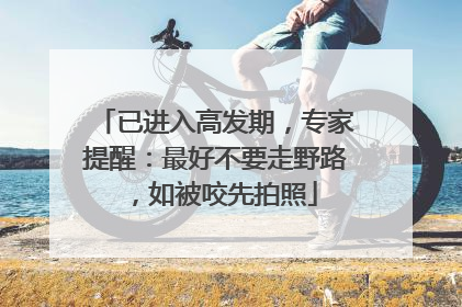 已进入高发期，专家提醒：最好不要走野路，如被咬先拍照