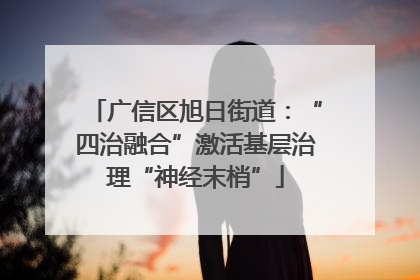 广信区旭日街道：“四治融合”激活基层治理“神经末梢”