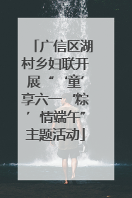 广信区湖村乡妇联开展“‘童’享六一‘粽’情端午”主题活动