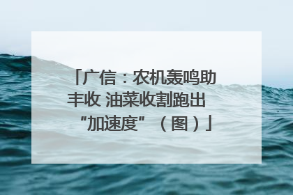 广信：农机轰鸣助丰收 油菜收割跑出“加速度”（图）