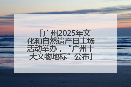 广州2025年文化和自然遗产日主场活动举办，“广州十大文物地标”公布