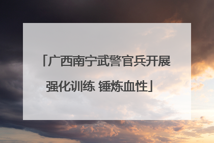 广西南宁武警官兵开展强化训练 锤炼血性