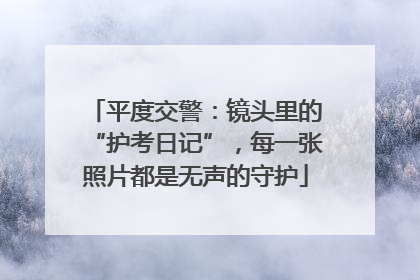 平度交警：镜头里的“护考日记”，每一张照片都是无声的守护