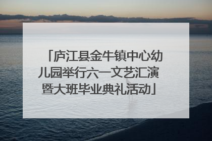 庐江县金牛镇中心幼儿园举行六一文艺汇演暨大班毕业典礼活动