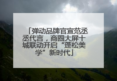 弹动品牌官宣范丞丞代言，商圈大屏十城联动开启“蓬松美学”新时代