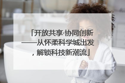 开放共享·协同创新——从怀柔科学城出发，解锁科技新潮流