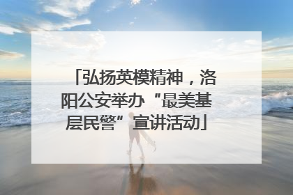 弘扬英模精神，洛阳公安举办“最美基层民警”宣讲活动