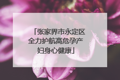 张家界市永定区全力护航高危孕产妇身心健康