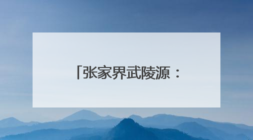 张家界武陵源：从“民生四问”到“幸福四解”