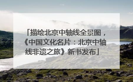 描绘北京中轴线全景图，《中国文化名片：北京中轴线非遗之旅》新书发布