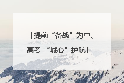 提前“备战”为中、高考 “城心”护航