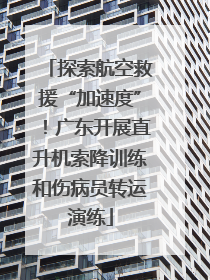 探索航空救援“加速度”！广东开展直升机索降训练和伤病员转运演练
