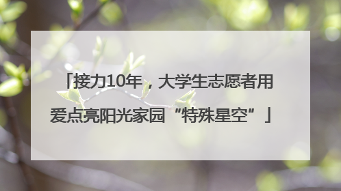 接力10年，大学生志愿者用爱点亮阳光家园“特殊星空”