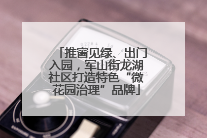 推窗见绿、出门入园，军山街龙湖社区打造特色“微花园治理”品牌