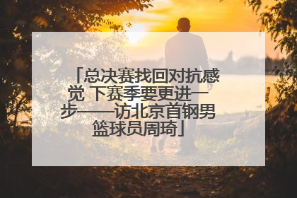 总决赛找回对抗感觉 下赛季要更进一步——访北京首钢男篮球员周琦