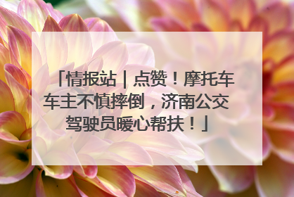 情报站｜点赞！摩托车车主不慎摔倒，济南公交驾驶员暖心帮扶！