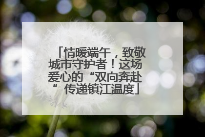 情暖端午，致敬城市守护者！这场爱心的“双向奔赴”传递镇江温度