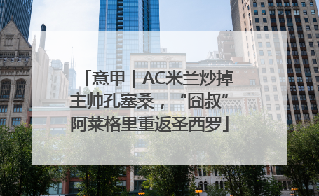 意甲｜AC米兰炒掉主帅孔塞桑，“囧叔”阿莱格里重返圣西罗