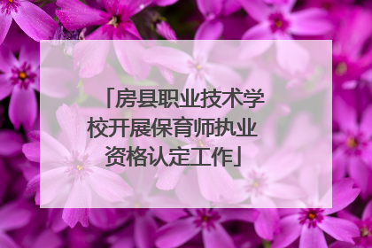房县职业技术学校开展保育师执业资格认定工作