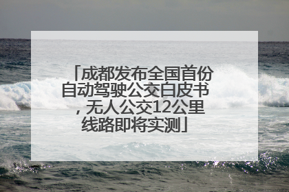 成都发布全国首份自动驾驶公交白皮书，无人公交12公里线路即将实测