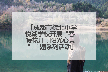 成都市棕北中学悦湖学校开展“春暖花开，阳光心灵”主题系列活动