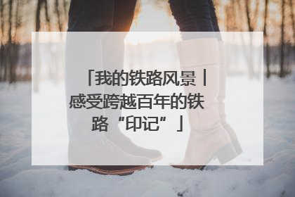 我的铁路风景︱感受跨越百年的铁路“印记”