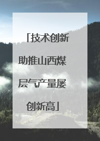 技术创新助推山西煤层气产量屡创新高
