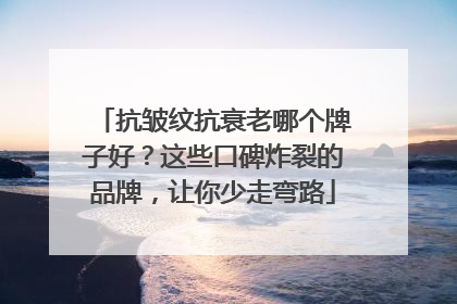 抗皱纹抗衰老哪个牌子好？这些口碑炸裂的品牌，让你少走弯路