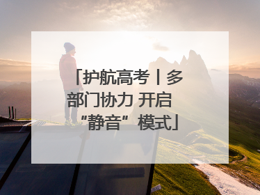 护航高考丨多部门协力 开启“静音”模式