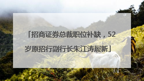 招商证券总裁职位补缺，52岁原招行副行长朱江涛履新