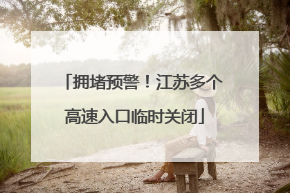 拥堵预警！江苏多个高速入口临时关闭