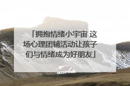 拥抱情绪小宇宙 这场心理团辅活动让孩子们与情绪成为好朋友