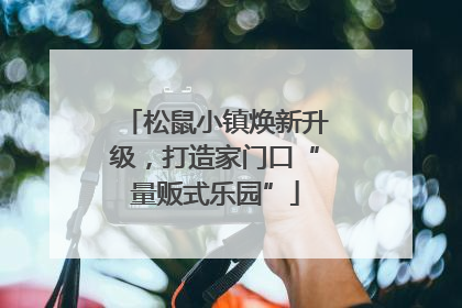 松鼠小镇焕新升级，打造家门口“量贩式乐园”