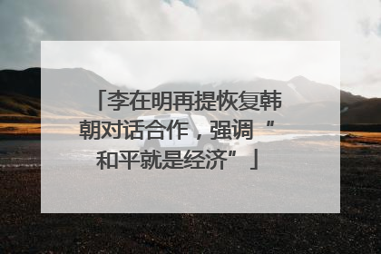 李在明再提恢复韩朝对话合作，强调“和平就是经济”