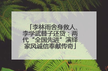 李林雨舍身救人、李学武替子还贷：两代“全国先进”演绎家风诚信奉献传奇