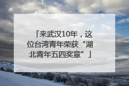 来武汉10年，这位台湾青年荣获“湖北青年五四奖章”