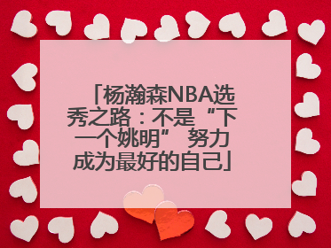 杨瀚森NBA选秀之路：不是“下一个姚明” 努力成为最好的自己