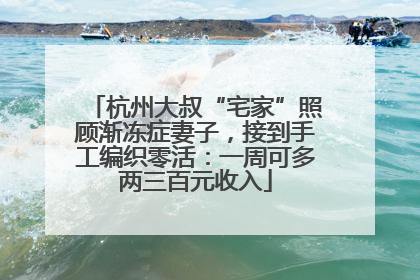 杭州大叔“宅家”照顾渐冻症妻子，接到手工编织零活：一周可多两三百元收入