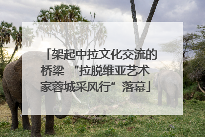 架起中拉文化交流的桥梁 “拉脱维亚艺术家蓉城采风行”落幕