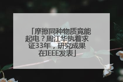 摩擦同种物质竟能起电？周江华执着求证33年，研究成果在IEEE发表