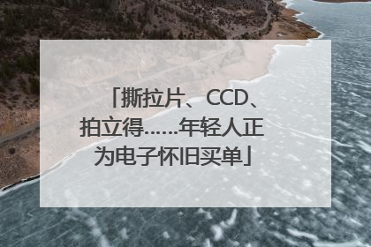 撕拉片、CCD、拍立得……年轻人正为电子怀旧买单