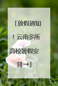 放假通知！云南多所高校暑假安排→