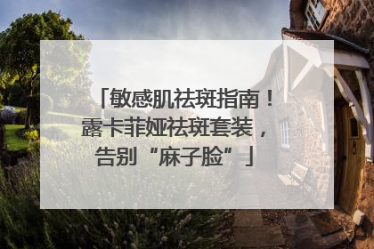 敏感肌祛斑指南！露卡菲娅祛斑套装，告别“麻子脸”