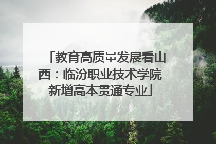 教育高质量发展看山西：临汾职业技术学院新增高本贯通专业