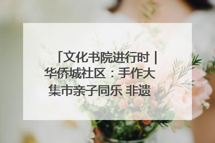 文化书院进行时｜华侨城社区：手作大集市亲子同乐 非遗传承暖邻心