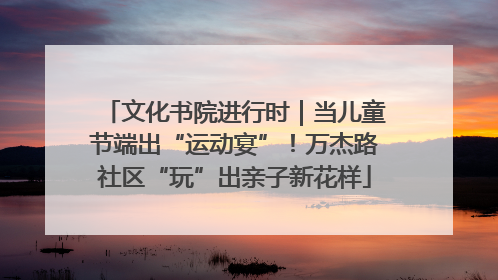 文化书院进行时｜当儿童节端出“运动宴”！万杰路社区“玩”出亲子新花样