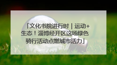 文化书院进行时｜运动+生态！淄博经开区这场绿色骑行活动点燃城市活力
