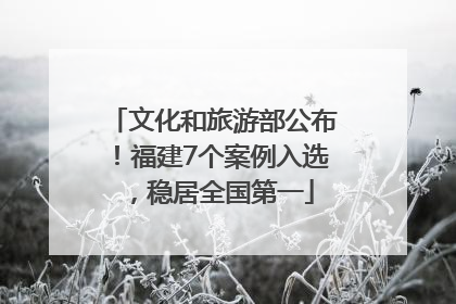 文化和旅游部公布！福建7个案例入选，稳居全国第一